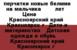 перчатки новые белими на мальчика 10-11 лет › Цена ­ 350 - Красноярский край, Красноярск г. Дети и материнство » Детская одежда и обувь   . Красноярский край,Красноярск г.